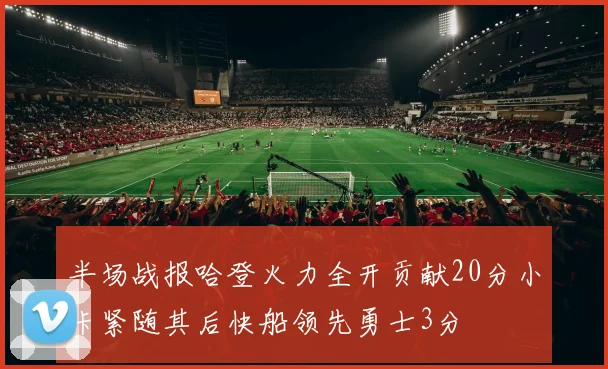 半场战报哈登火力全开贡献20分小卡紧随其后快船领先勇士3分