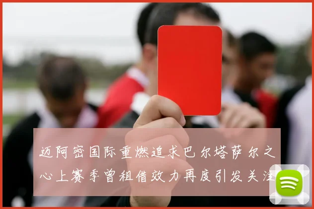 迈阿密国际重燃追求巴尔塔萨尔之心上赛季曾租借效力再度引发关注