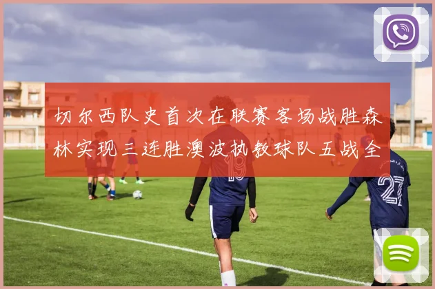 切尔西队史首次在联赛客场战胜森林实现三连胜澳波执教球队五战全胜纪录再创新高
