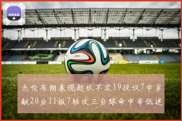 杰伦布朗表现起伏不定19投仅7中贡献20分11板7助攻三分球命中率低迷