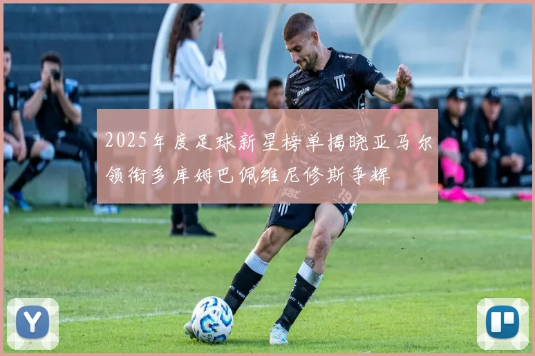 2025年度足球新星榜单揭晓亚马尔领衔多库姆巴佩维尼修斯争辉