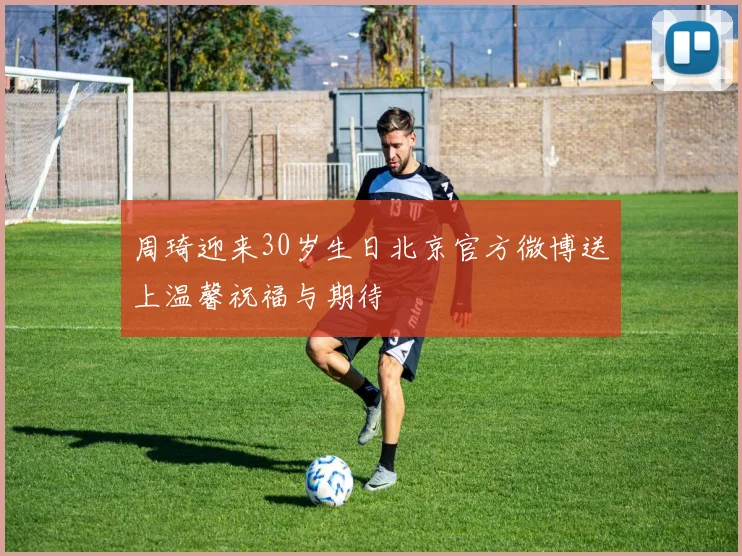 周琦迎来30岁生日北京官方微博送上温馨祝福与期待