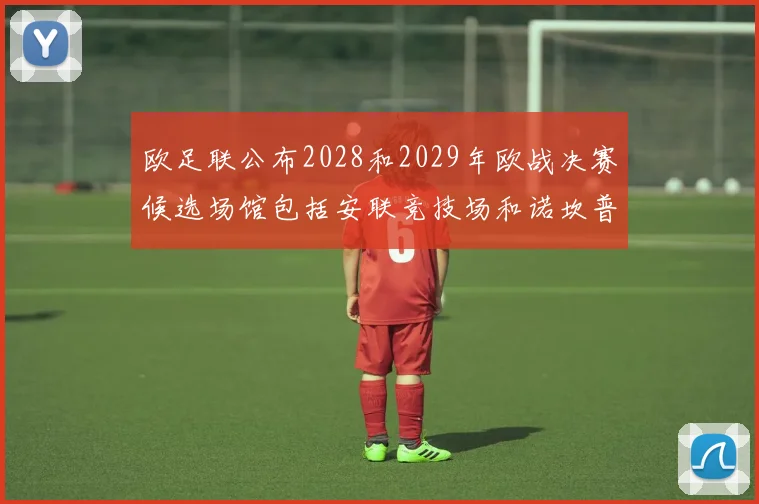 欧足联公布2028和2029年欧战决赛候选场馆包括安联竞技场和诺坎普