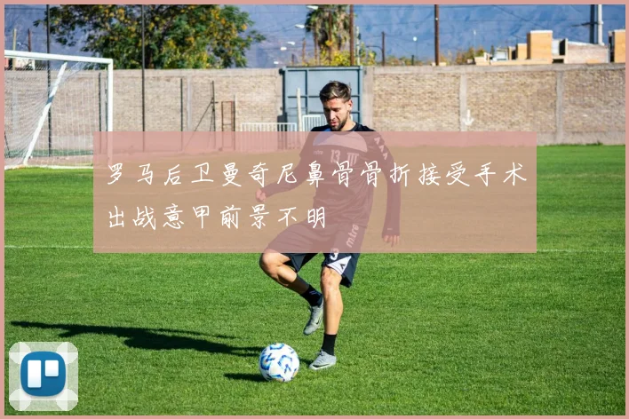 罗马后卫曼奇尼鼻骨骨折接受手术出战意甲前景不明