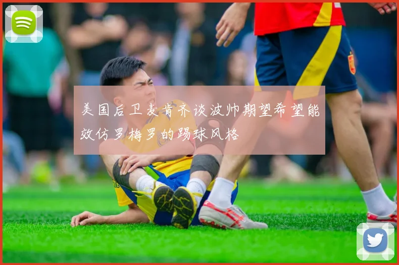 美国后卫麦肯齐谈波帅期望希望能效仿罗梅罗的踢球风格