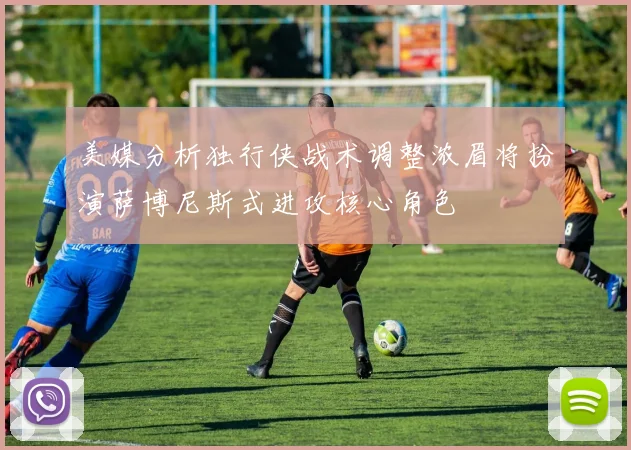 美媒分析独行侠战术调整浓眉将扮演萨博尼斯式进攻核心角色