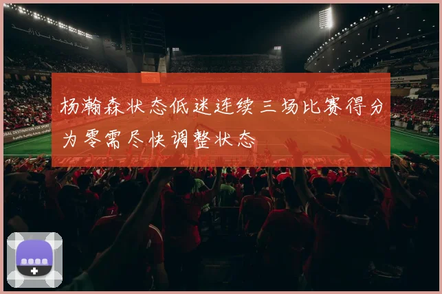 杨瀚森状态低迷连续三场比赛得分为零需尽快调整状态