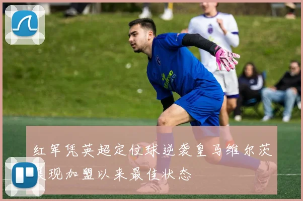 红军凭英超定位球逆袭皇马维尔茨展现加盟以来最佳状态