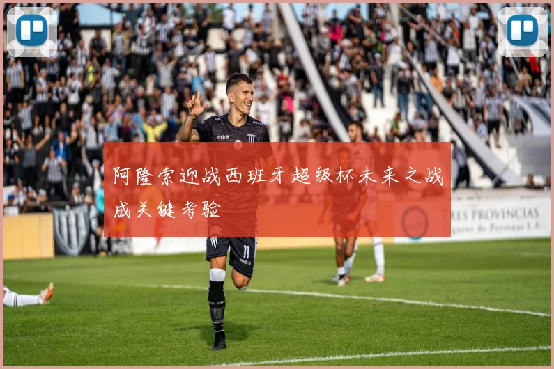 阿隆索迎战西班牙超级杯未来之战成关键考验
