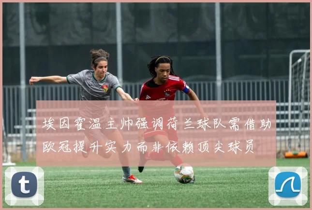 埃因霍温主帅强调荷兰球队需借助欧冠提升实力而非依赖顶尖球员