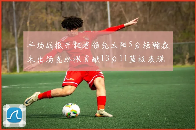 半场战报开拓者领先太阳5分杨瀚森未出场克林根贡献13分11篮板表现出色