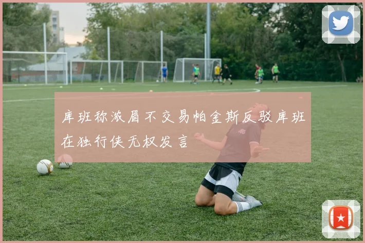 库班称浓眉不交易帕金斯反驳库班在独行侠无权发言
