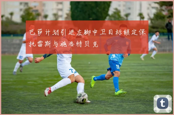 巴萨计划引进左脚中卫目标锁定保托雷斯与施洛特贝克