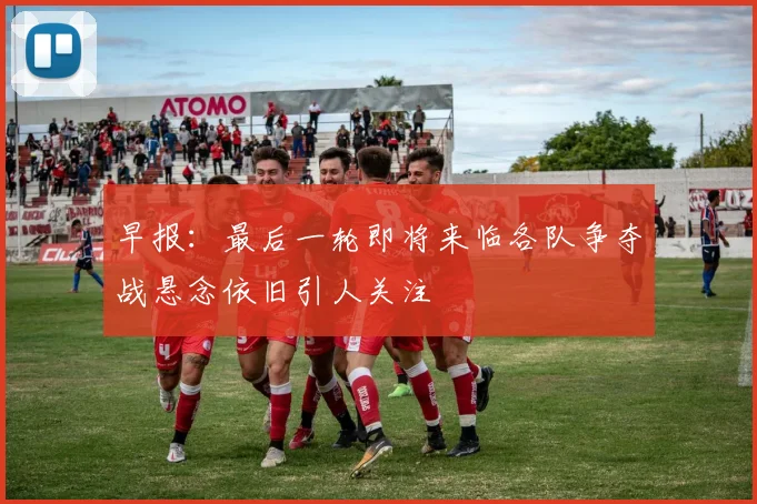 早报：最后一轮即将来临各队争夺战悬念依旧引人关注