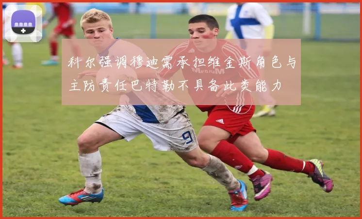 科尔强调穆迪需承担维金斯角色与主防责任巴特勒不具备此类能力
