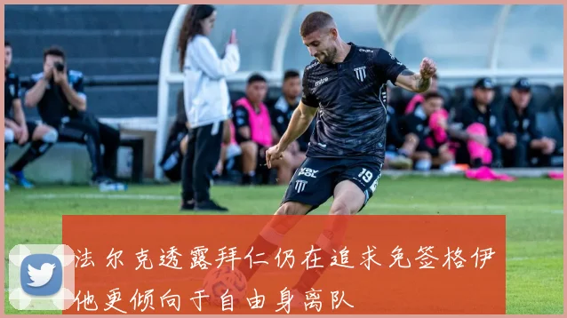 法尔克透露拜仁仍在追求免签格伊他更倾向于自由身离队