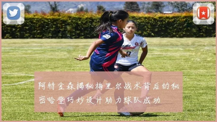 阿特金森揭秘梅里尔战术背后的秘密哈登巧妙设计助力球队成功