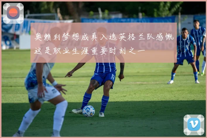 奥赖利梦想成真入选英格兰队感慨这是职业生涯重要时刻之一