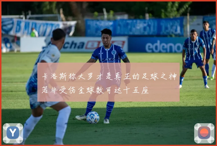 卡洛斯称大罗才是真正的足球之神若非受伤金球数可达十五座