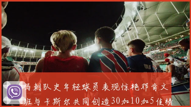马刺队史年轻球员表现惊艳邓肯文班与卡斯尔共同创造30加10加5佳绩