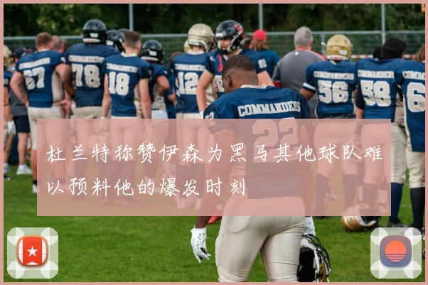 杜兰特称赞伊森为黑马其他球队难以预料他的爆发时刻