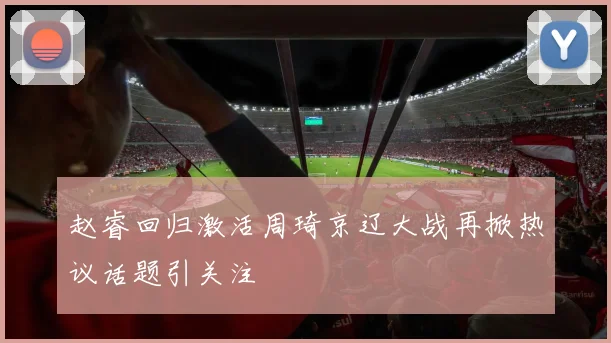赵睿回归激活周琦京辽大战再掀热议话题引关注