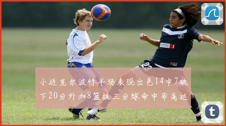 小迈克尔波特半场表现出色14中7砍下20分外加8篮板三分球命中率高达50