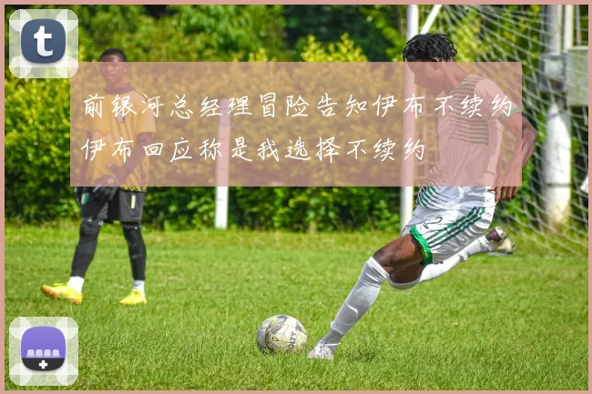 前银河总经理冒险告知伊布不续约伊布回应称是我选择不续约