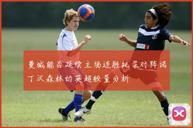 曼城能否延续主场连胜纪录对阵诺丁汉森林的英超较量分析