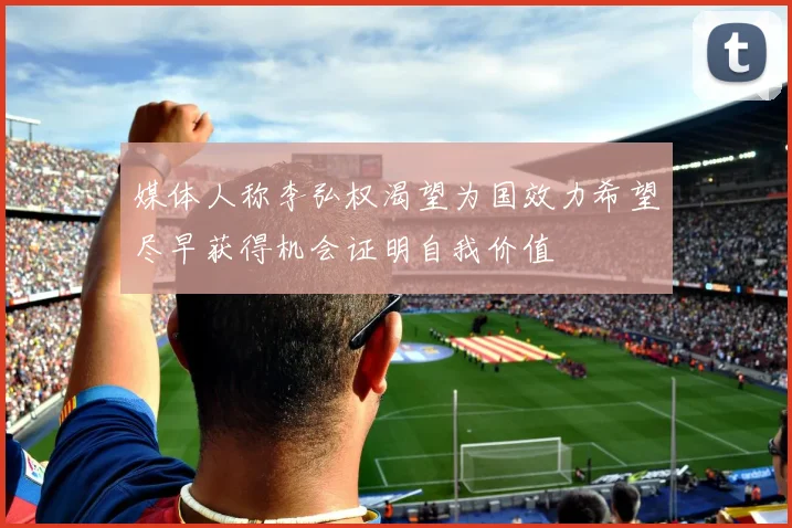 媒体人称李弘权渴望为国效力希望尽早获得机会证明自我价值