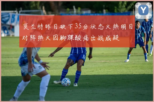 莫兰特昨日砍下35分状态火热明日对阵热火因脚踝酸痛出战成疑