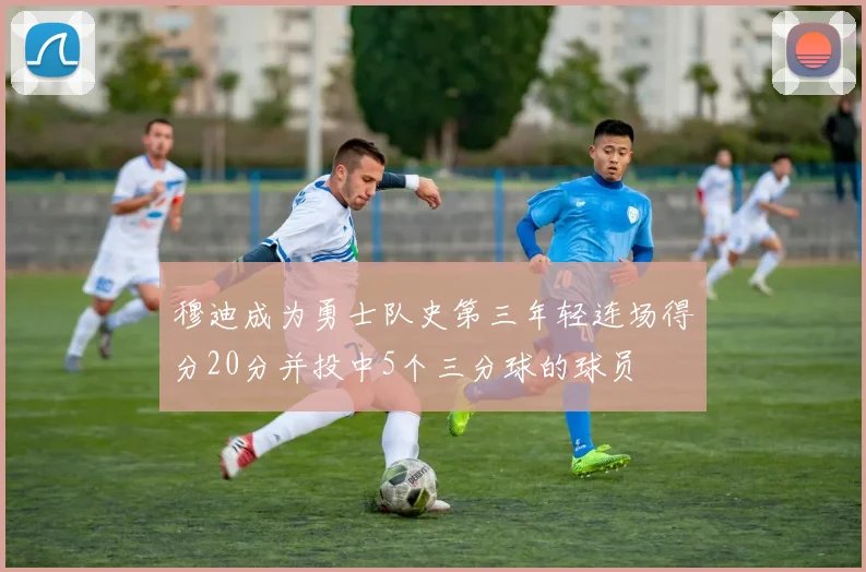 穆迪成为勇士队史第三年轻连场得分20分并投中5个三分球的球员