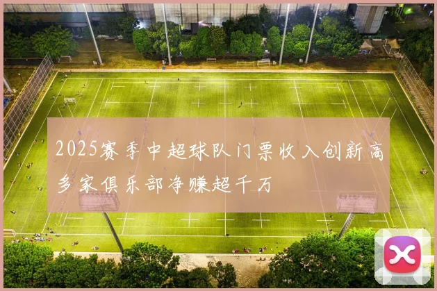 2025赛季中超球队门票收入创新高多家俱乐部净赚超千万