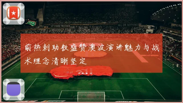 前热刺助教盛赞澳波演讲魅力与战术理念清晰坚定