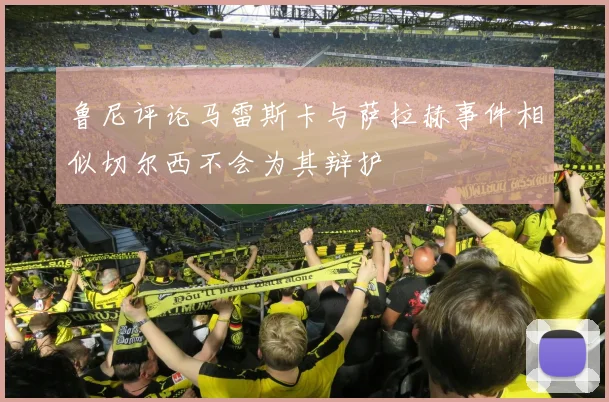 鲁尼评论马雷斯卡与萨拉赫事件相似切尔西不会为其辩护