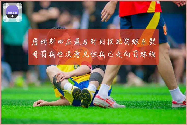 詹姆斯回应最后时刻技犯罚球东契奇罚我也没意见但我已走向罚球线