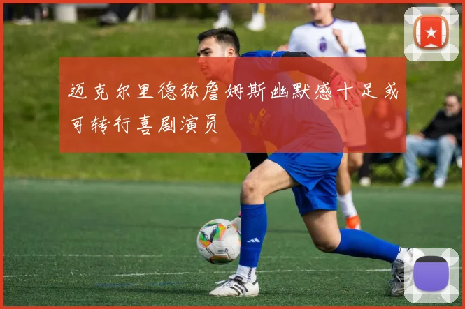 迈克尔里德称詹姆斯幽默感十足或可转行喜剧演员