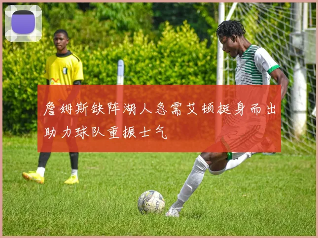 詹姆斯缺阵湖人急需艾顿挺身而出助力球队重振士气