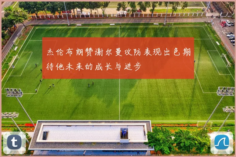 杰伦布朗赞谢尔曼攻防表现出色期待他未来的成长与进步
