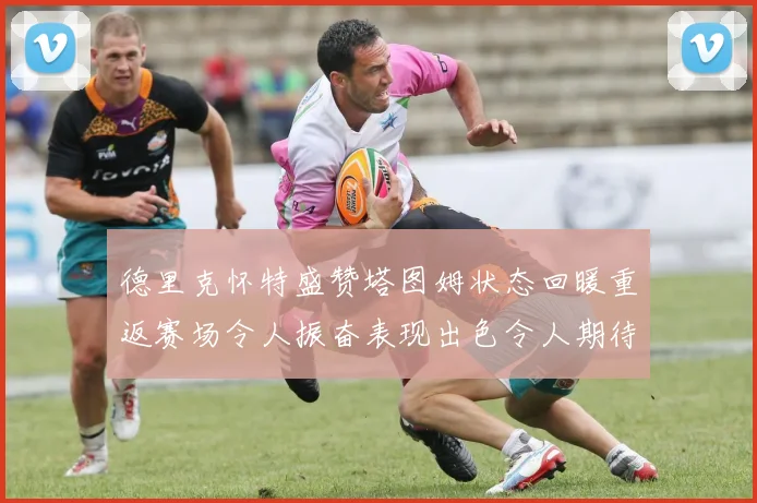 德里克怀特盛赞塔图姆状态回暖重返赛场令人振奋表现出色令人期待