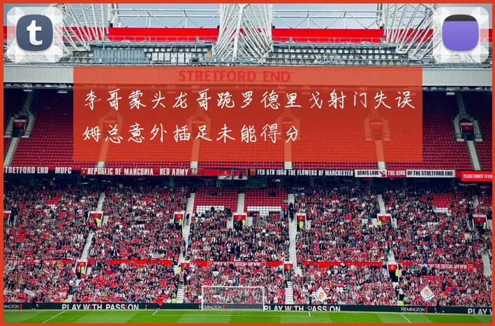 李哥蒙头龙哥跪罗德里戈射门失误姆总意外插足未能得分