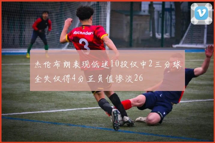 杰伦布朗表现低迷10投仅中2三分球全失仅得4分正负值惨淡26