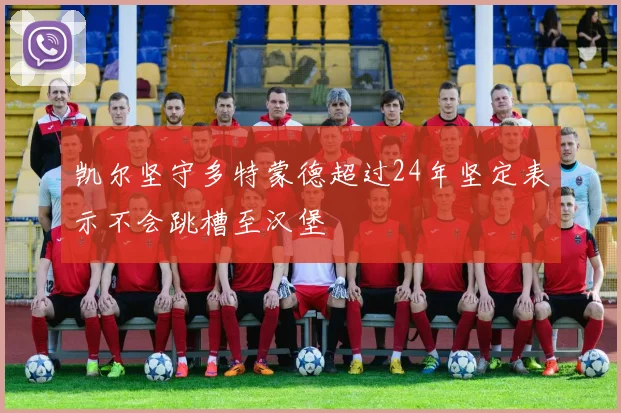 凯尔坚守多特蒙德超过24年坚定表示不会跳槽至汉堡
