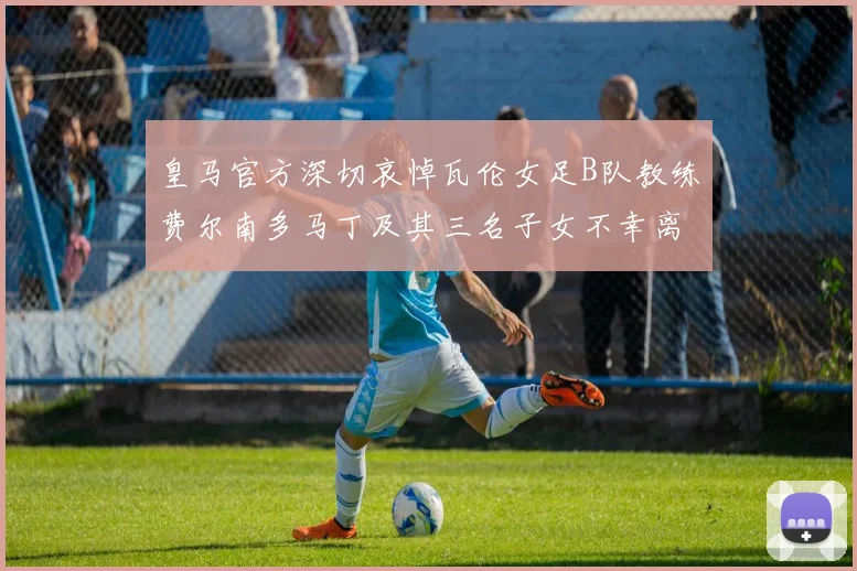 皇马官方深切哀悼瓦伦女足B队教练费尔南多马丁及其三名子女不幸离世