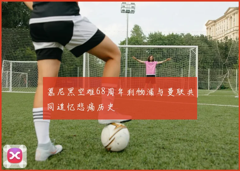 慕尼黑空难68周年利物浦与曼联共同追忆悲痛历史