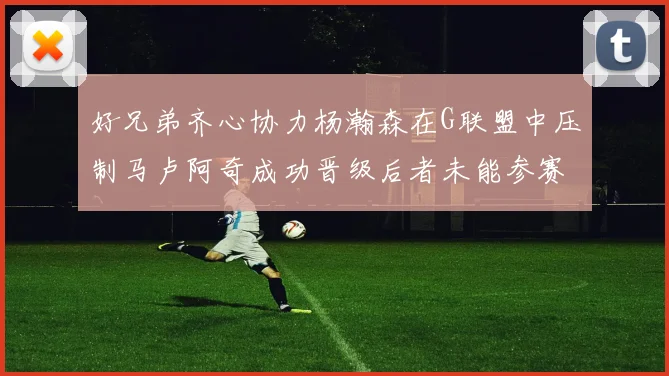 好兄弟齐心协力杨瀚森在G联盟中压制马卢阿奇成功晋级后者未能参赛