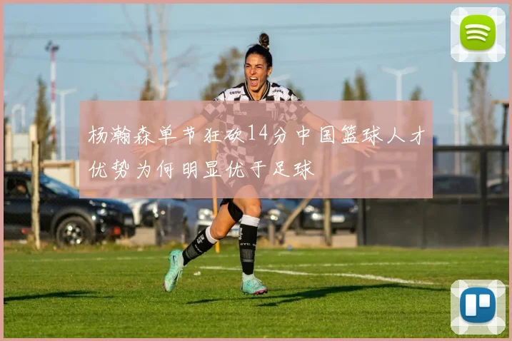 杨瀚森单节狂砍14分中国篮球人才优势为何明显优于足球