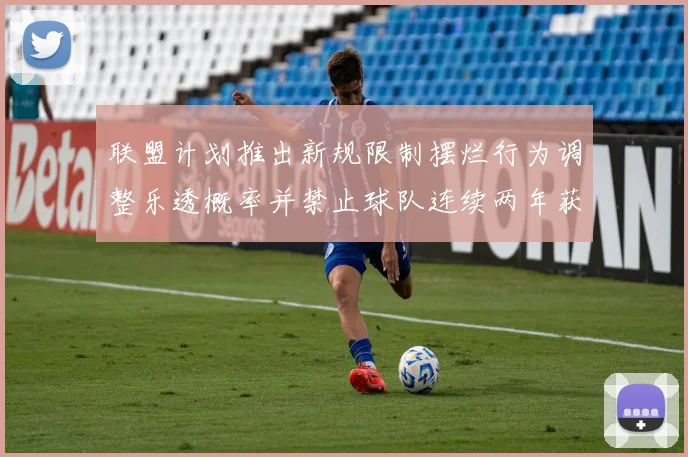 联盟计划推出新规限制摆烂行为调整乐透概率并禁止球队连续两年获得前四选秀权