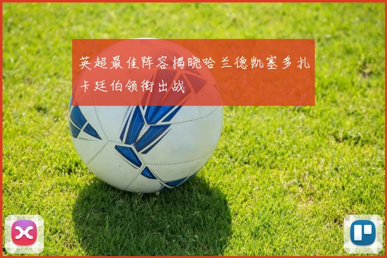 英超最佳阵容揭晓哈兰德凯塞多扎卡廷伯领衔出战