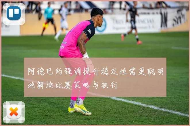 阿德巴约强调提升稳定性需更聪明地解读比赛策略与执行